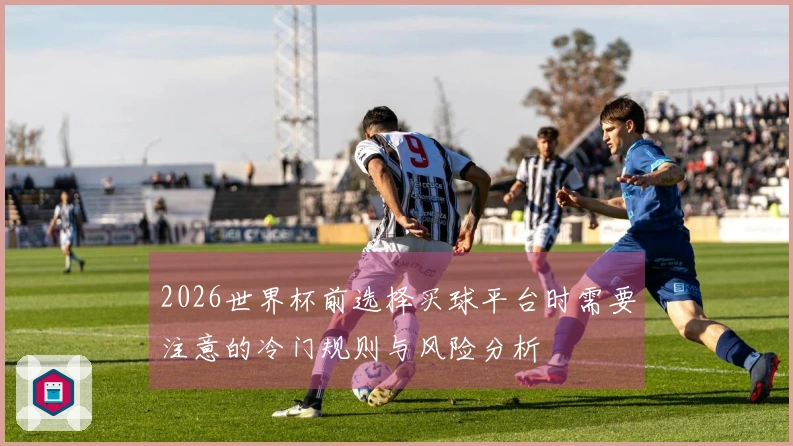 2026世界杯前选择买球平台时需要注意的冷门规则与风险分析