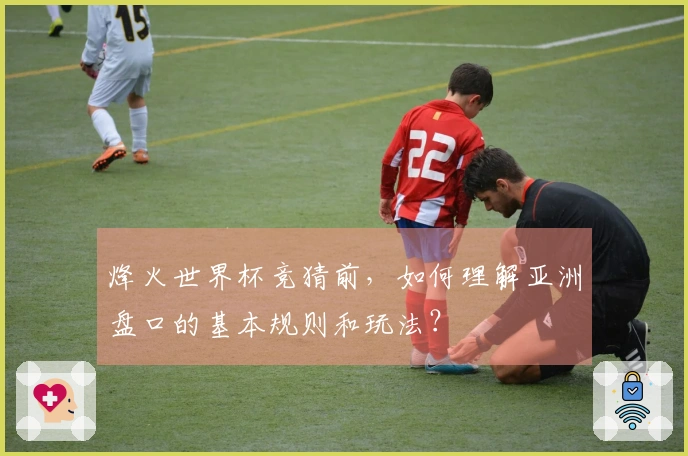 烽火世界杯竞猜前，如何理解亚洲盘口的基本规则和玩法？