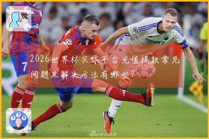 2026世界杯买球平台充值提款常见问题及解决方法有哪些？