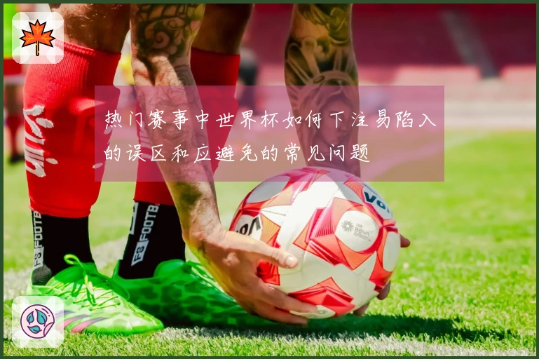 热门赛事中世界杯如何下注易陷入的误区和应避免的常见问题