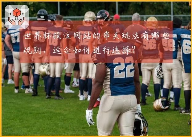 世界杯投注网站的串关玩法有哪些规则，适合如何进行选择？