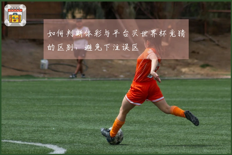 如何判断体彩与平台买世界杯竞猜的区别，避免下注误区