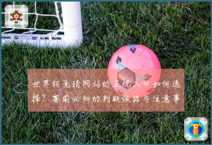 世界杯竞猜网站的正规入口如何选择？赛前必知的判断依据与注意事项