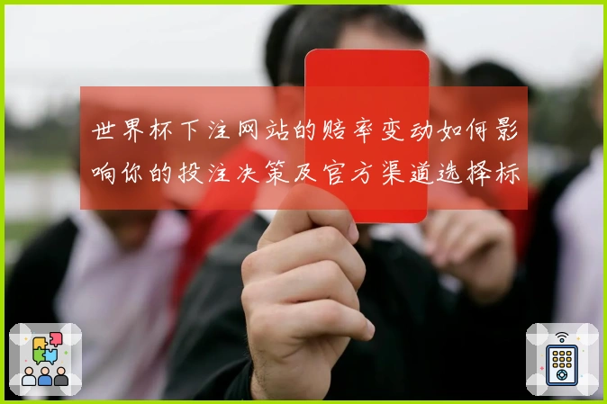 世界杯下注网站的赔率变动如何影响你的投注决策及官方渠道选择标准