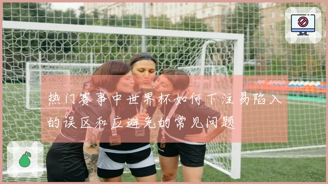 热门赛事中世界杯如何下注易陷入的误区和应避免的常见问题