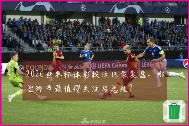 2026世界杯体彩投注记录复盘，哪些环节最值得关注与总结？