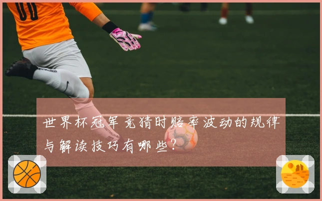 世界杯冠军竞猜时赔率波动的规律与解读技巧有哪些？