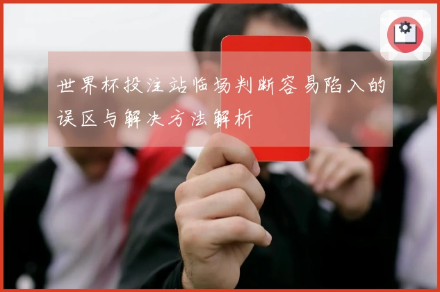 世界杯投注站临场判断容易陷入的误区与解决方法解析