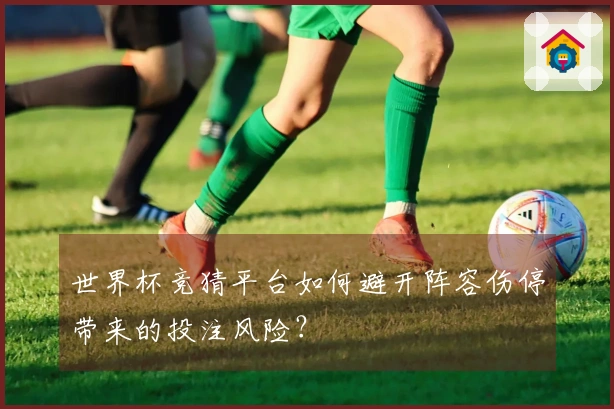 世界杯竞猜平台如何避开阵容伤停带来的投注风险?