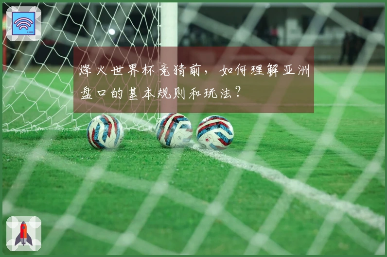 烽火世界杯竞猜前，如何理解亚洲盘口的基本规则和玩法？