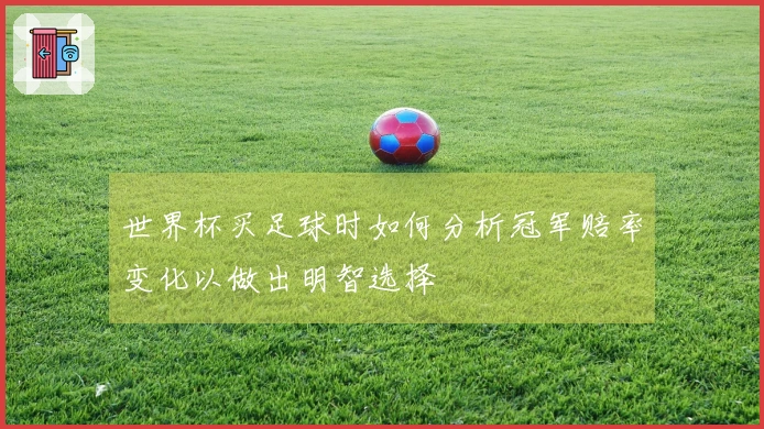 世界杯买足球时如何分析冠军赔率变化以做出明智选择
