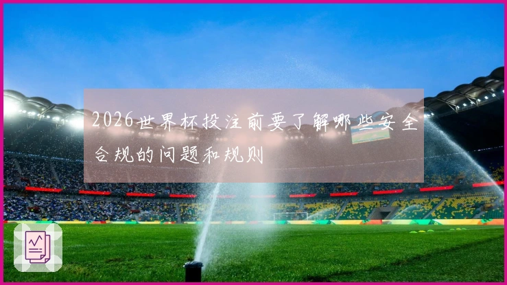 2026世界杯投注前要了解哪些安全合规的问题和规则