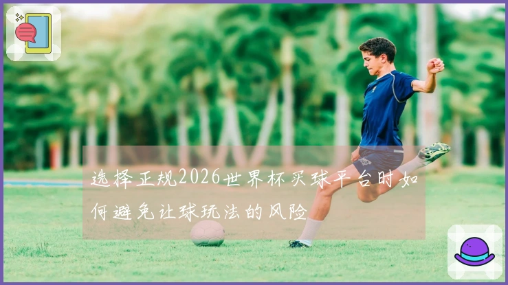 选择正规2026世界杯买球平台时如何避免让球玩法的风险