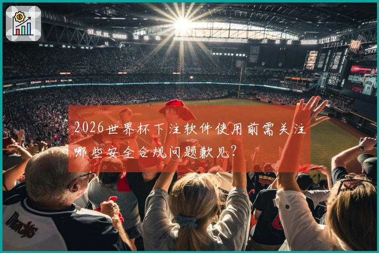 2026世界杯下注软件使用前需关注哪些安全合规问题歉见？