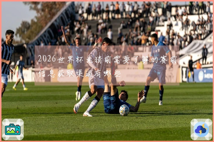 2026世界杯竞猜前需要了解的赛前信息获取渠道有哪些