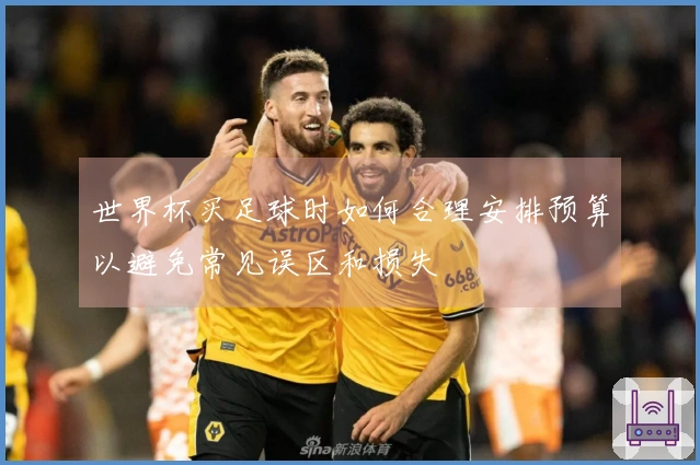 世界杯买足球时如何合理安排预算以避免常见误区和损失
