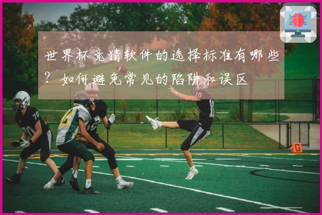 世界杯竞猜软件的选择标准有哪些？如何避免常见的陷阱和误区