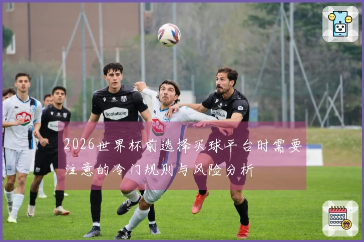 2026世界杯前选择买球平台时需要注意的冷门规则与风险分析