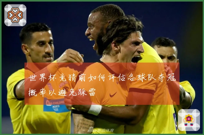 世界杯竞猜前如何评估各球队夺冠概率以避免踩雷