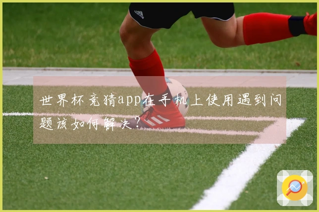 世界杯竞猜app在手机上使用遇到问题该如何解决？