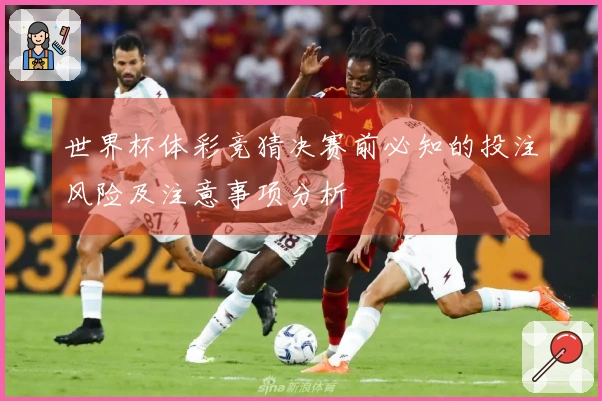 世界杯体彩竞猜决赛前必知的投注风险及注意事项分析