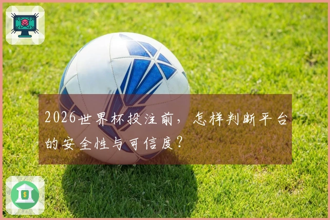 2026世界杯投注前，怎样判断平台的安全性与可信度？